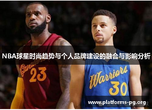 NBA球星时尚趋势与个人品牌建设的融合与影响分析