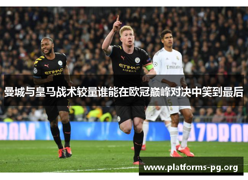 曼城与皇马战术较量谁能在欧冠巅峰对决中笑到最后