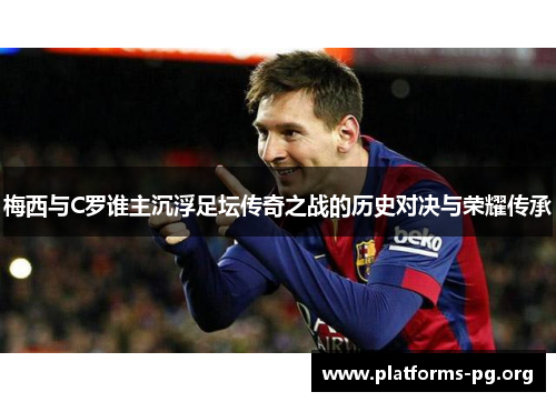 梅西与C罗谁主沉浮足坛传奇之战的历史对决与荣耀传承