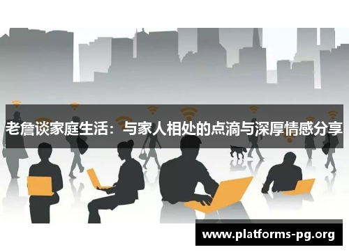 老詹谈家庭生活：与家人相处的点滴与深厚情感分享