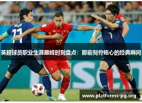 英超球员职业生涯巅峰时刻盘点：那些刻骨铭心的经典瞬间
