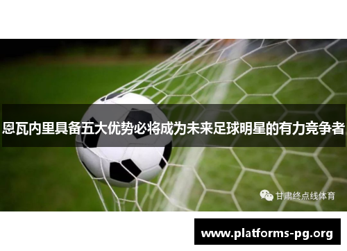 恩瓦内里具备五大优势必将成为未来足球明星的有力竞争者