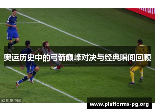 奥运历史中的弓箭巅峰对决与经典瞬间回顾