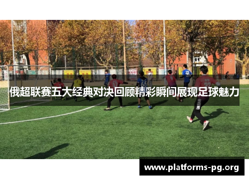 俄超联赛五大经典对决回顾精彩瞬间展现足球魅力