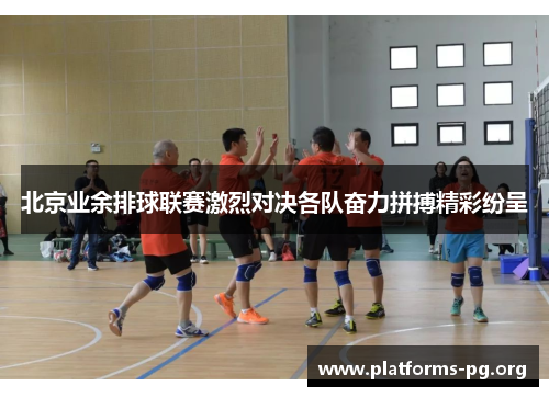 北京业余排球联赛激烈对决各队奋力拼搏精彩纷呈