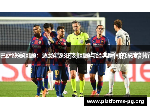 巴萨联赛回顾：逐场精彩时刻回顾与经典瞬间的深度剖析