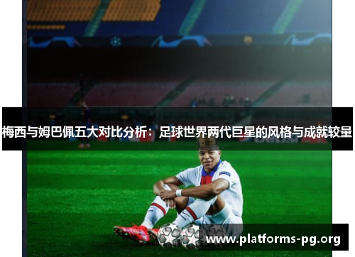 梅西与姆巴佩五大对比分析：足球世界两代巨星的风格与成就较量