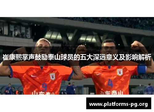 崔康熙掌声鼓励泰山球员的五大深远意义及影响解析
