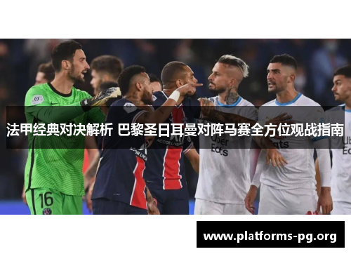 法甲经典对决解析 巴黎圣日耳曼对阵马赛全方位观战指南