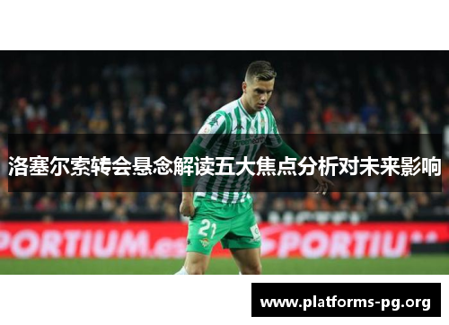 洛塞尔索转会悬念解读五大焦点分析对未来影响