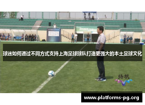 球迷如何通过不同方式支持上海足球球队打造更强大的本土足球文化