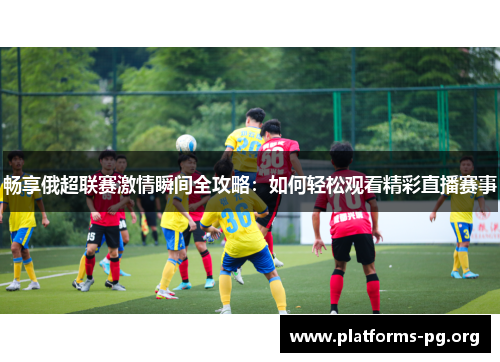 畅享俄超联赛激情瞬间全攻略：如何轻松观看精彩直播赛事