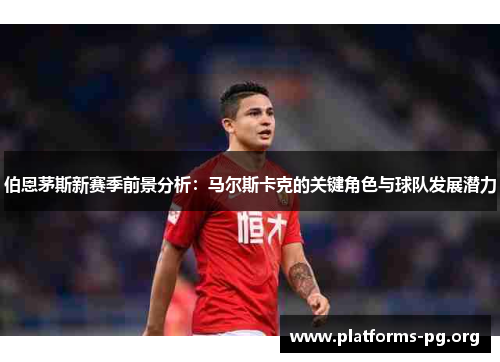伯恩茅斯新赛季前景分析：马尔斯卡克的关键角色与球队发展潜力