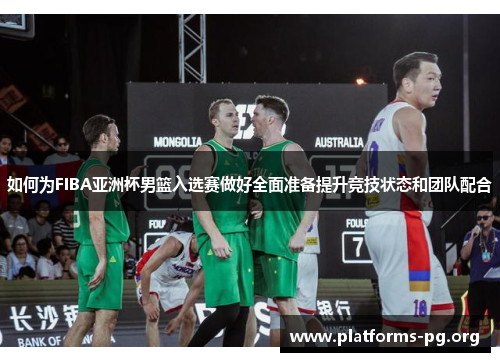 如何为FIBA亚洲杯男篮入选赛做好全面准备提升竞技状态和团队配合