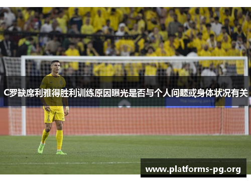 C罗缺席利雅得胜利训练原因曝光是否与个人问题或身体状况有关