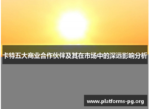 卡特五大商业合作伙伴及其在市场中的深远影响分析