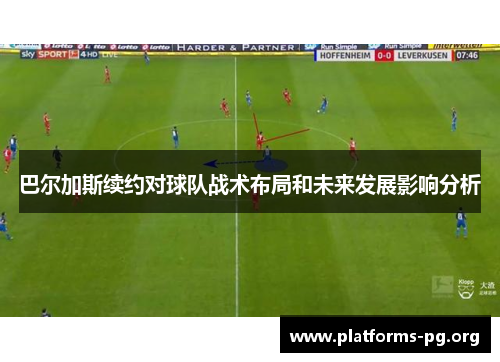 巴尔加斯续约对球队战术布局和未来发展影响分析