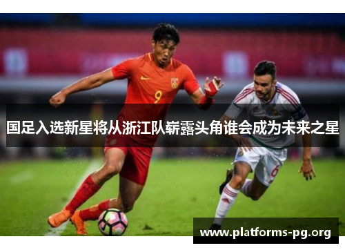 国足入选新星将从浙江队崭露头角谁会成为未来之星