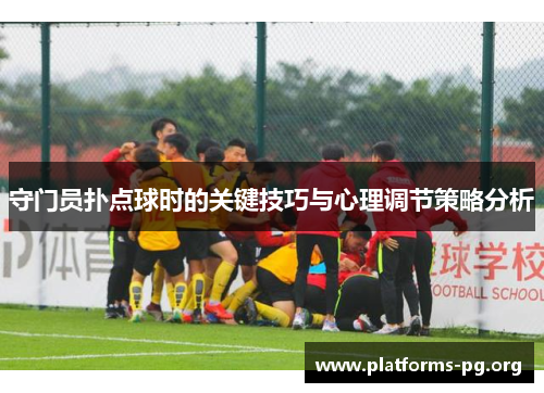 守门员扑点球时的关键技巧与心理调节策略分析