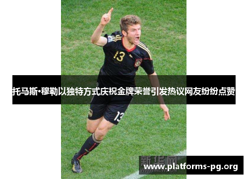 托马斯·穆勒以独特方式庆祝金牌荣誉引发热议网友纷纷点赞