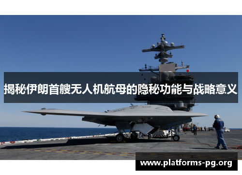 揭秘伊朗首艘无人机航母的隐秘功能与战略意义
