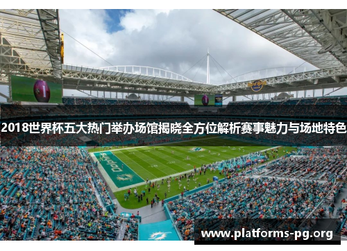 2018世界杯五大热门举办场馆揭晓全方位解析赛事魅力与场地特色