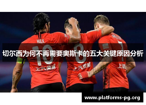 切尔西为何不再需要奥斯卡的五大关键原因分析