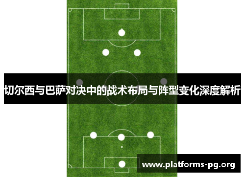 切尔西与巴萨对决中的战术布局与阵型变化深度解析