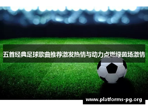 五首经典足球歌曲推荐激发热情与动力点燃绿茵场激情