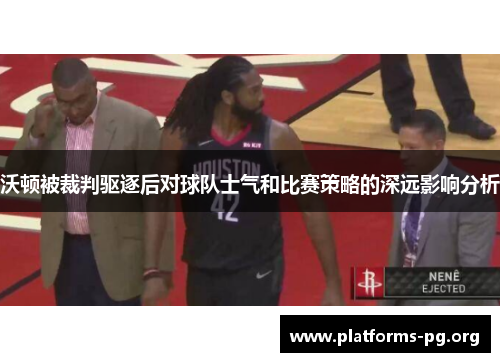 沃顿被裁判驱逐后对球队士气和比赛策略的深远影响分析