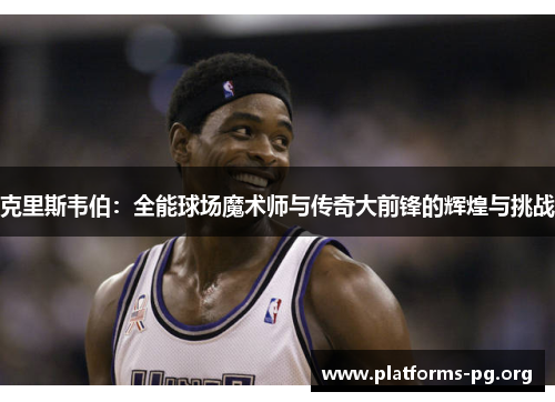 克里斯韦伯：全能球场魔术师与传奇大前锋的辉煌与挑战