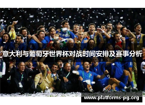 意大利与葡萄牙世界杯对战时间安排及赛事分析