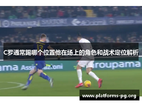 C罗通常踢哪个位置他在场上的角色和战术定位解析
