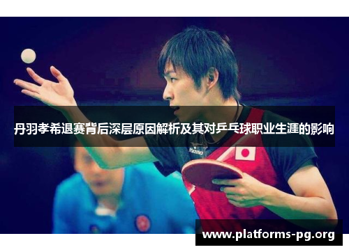 丹羽孝希退赛背后深层原因解析及其对乒乓球职业生涯的影响