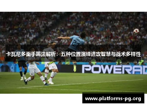 卡瓦尼多面手踢法解析：五种位置演绎进攻智慧与战术多样性