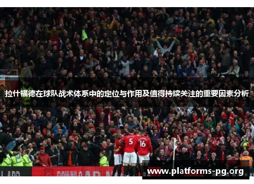 拉什福德在球队战术体系中的定位与作用及值得持续关注的重要因素分析