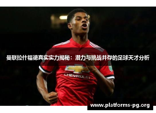 曼联拉什福德真实实力揭秘：潜力与挑战并存的足球天才分析