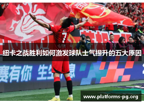 纽卡之战胜利如何激发球队士气提升的五大原因