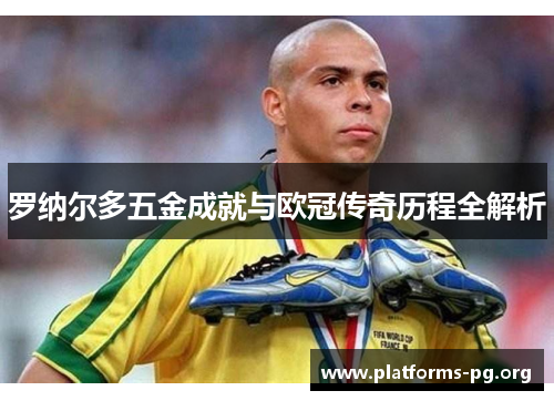 罗纳尔多五金成就与欧冠传奇历程全解析