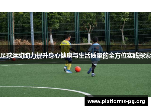 足球运动助力提升身心健康与生活质量的全方位实践探索