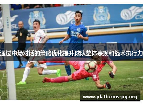 通过中场对话的策略优化提升球队整体表现和战术执行力