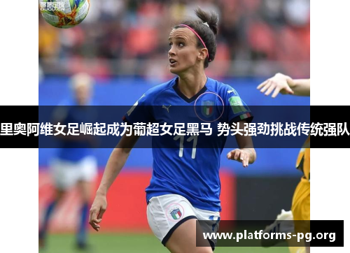 里奥阿维女足崛起成为葡超女足黑马 势头强劲挑战传统强队