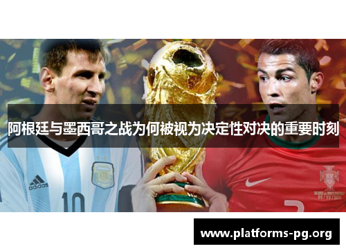 阿根廷与墨西哥之战为何被视为决定性对决的重要时刻