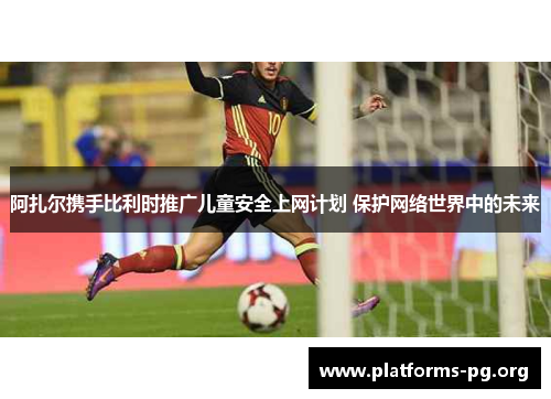 阿扎尔携手比利时推广儿童安全上网计划 保护网络世界中的未来