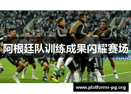 阿根廷队训练成果闪耀赛场