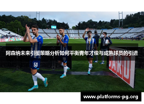 阿森纳未来引援策略分析如何平衡青年才俊与成熟球员的引进