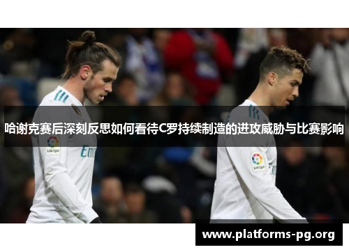 哈谢克赛后深刻反思如何看待C罗持续制造的进攻威胁与比赛影响