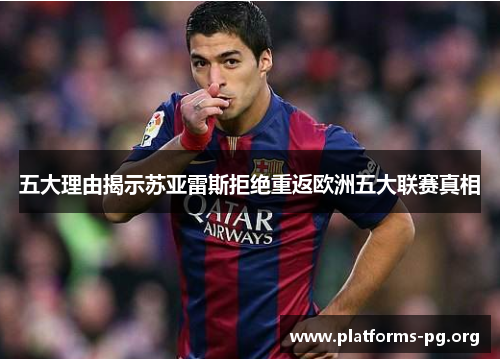 五大理由揭示苏亚雷斯拒绝重返欧洲五大联赛真相