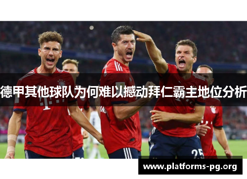 德甲其他球队为何难以撼动拜仁霸主地位分析 德甲其他球队为何难以撼动拜仁霸主地位分析