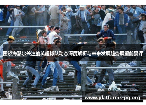 围绕海瑟尔关注的英超球队动态深度解析与未来发展趋势展望前景评